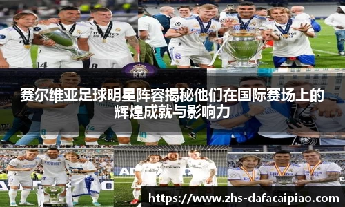 赛尔维亚足球明星阵容揭秘他们在国际赛场上的辉煌成就与影响力