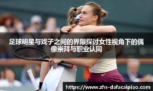足球明星与戏子之间的界限探讨女性视角下的偶像崇拜与职业认同